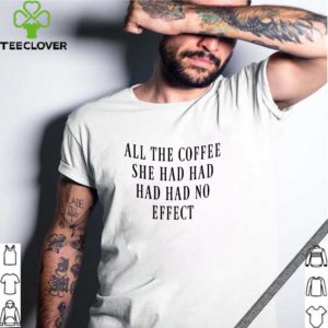 All The Coffee She Had Had Had Had No Effect shirt