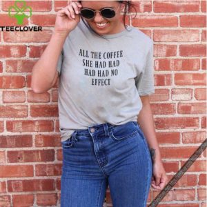 All The Coffee She Had Had Had Had No Effect shirt