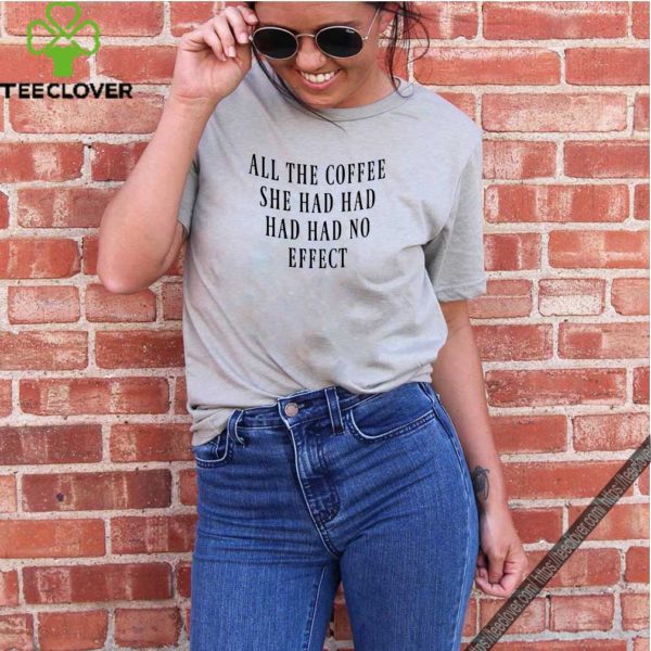 All The Coffee She Had Had Had Had No Effect  shirt