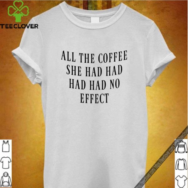 All The Coffee She Had Had Had Had No Effect  shirt