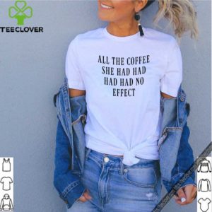 All The Coffee She Had Had Had Had No Effect  shirt