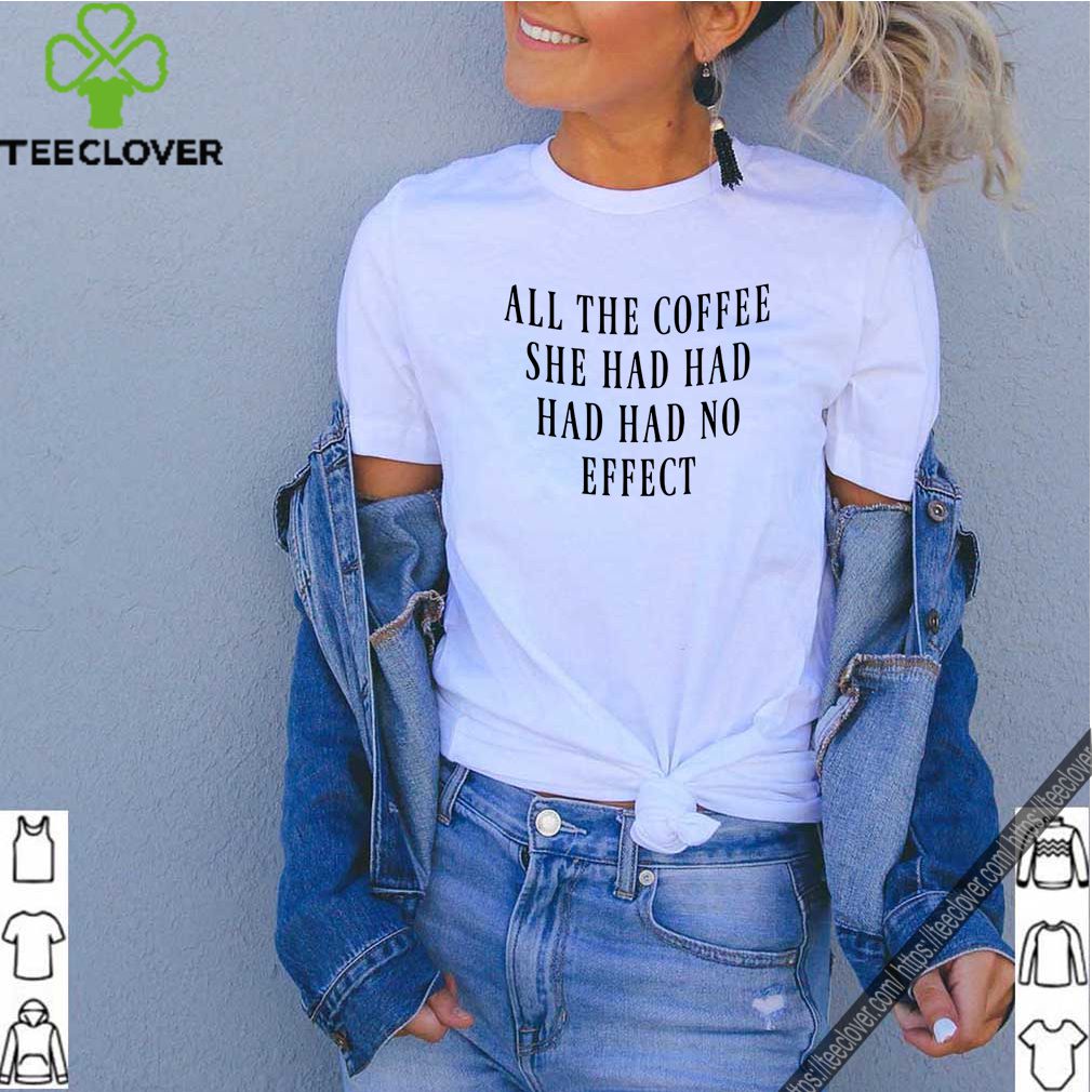 All The Coffee She Had Had Had Had No Effect shirt 5 All The Coffee She Had Had Had Had No Effect shirt