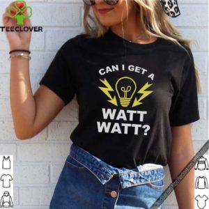 Can I get a watt watt shirt