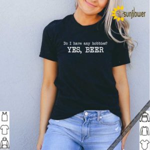 Do I have any hobbies yes beer hoodie, sweater, longsleeve, shirt v-neck, t-shirt