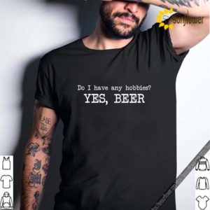 Do I have any hobbies yes beer hoodie, sweater, longsleeve, shirt v-neck, t-shirt