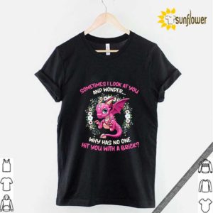 Dragon sometimes i look at you and wonder why has no one hit you hoodie, sweater, longsleeve, shirt v-neck, t-shirt