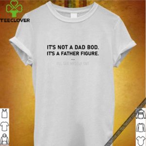 It’s not a dad bod it’s a father figure I’ll see myself out Unisex T-Shirt