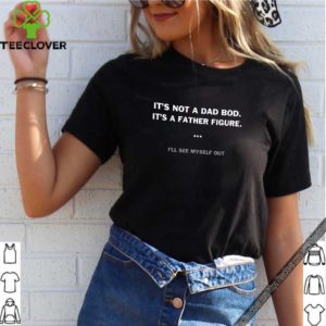 It’s not dad bod it’s a father figure I’ll see myself out shirt