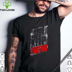 Just Keep Fighting Shirt 4 Shirt, hoodie, sweater, long sleeve and tank top