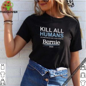 Kill all humans you meatbags had your chance Bernie shirt