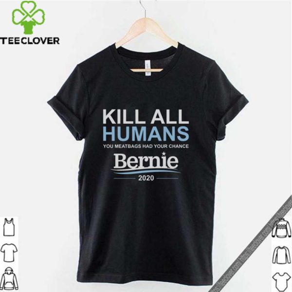 Kill all humans you meatbags had your chance Bernie hoodie, sweater, longsleeve, shirt v-neck, t-shirt