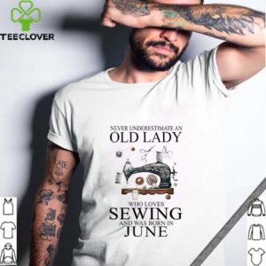 Never underestimate an old lady who loves sewing and was born in june shirt