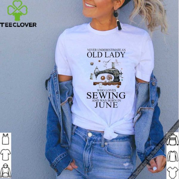 Never underestimate an old lady who loves sewing and was born in june hoodie, sweater, longsleeve, shirt v-neck, t-shirt