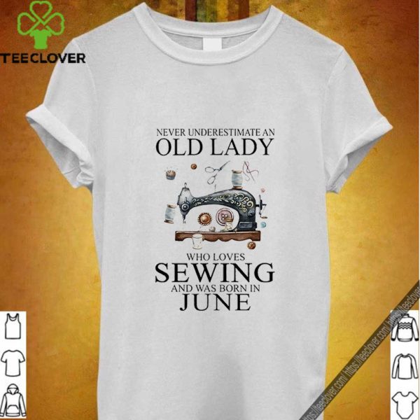 Never underestimate an old lady who loves sewing and was born in june hoodie, sweater, longsleeve, shirt v-neck, t-shirt