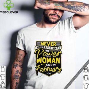 Never underestimate the power of a woman born in february shirt