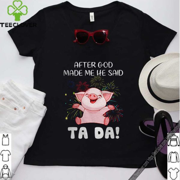 Pig after god made me he said ta da shirt
