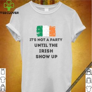 St Patrick’s Day Irish It’s not a party until the Irish show up hoodie, sweater, longsleeve, shirt v-neck, t-shirt