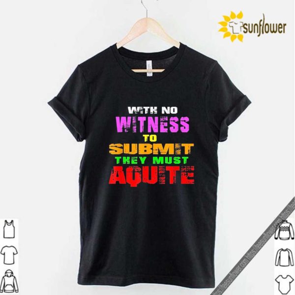 With No Witness To Submit They Must Aquite Shirt