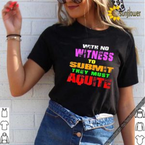 With No Witness To Submit They Must Aquite Shirt