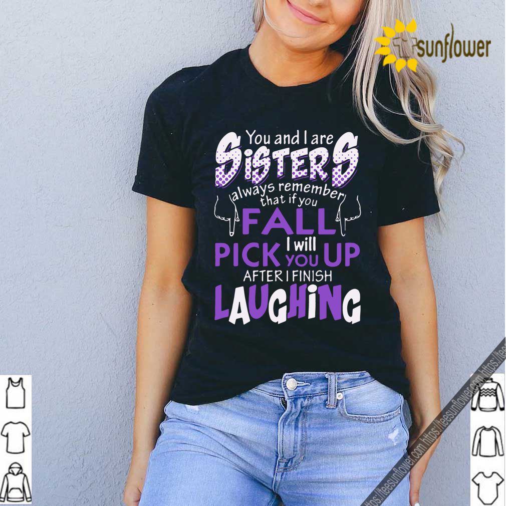 You And I Are Sisters Always Remember That If You Fall I Will Pick You Up After I Finish Laughing Shirt 11 You And I Are Sisters Always Remember That If You Fall I Will Pick You Up After I Finish Laughing Shirt