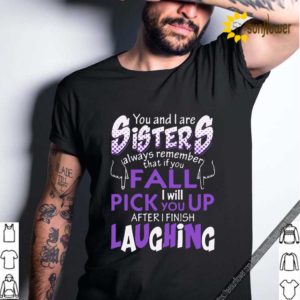 You And I Are Sisters Always Remember That If You Fall I Will Pick You Up After I Finish Laughing Shirt