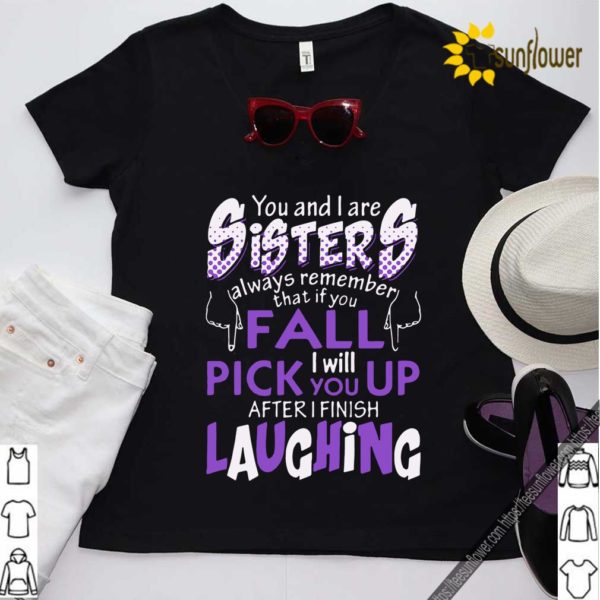 You And I Are Sisters Always Remember That If You Fall I Will Pick You Up After I Finish Laughing Shirt