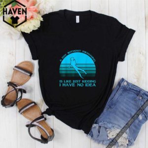 A day without swimming is like just kidding i have no idea shirt 1