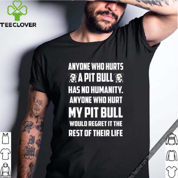 Anyone who hurts a Pitbull has no humanity anyone who hurt shirt