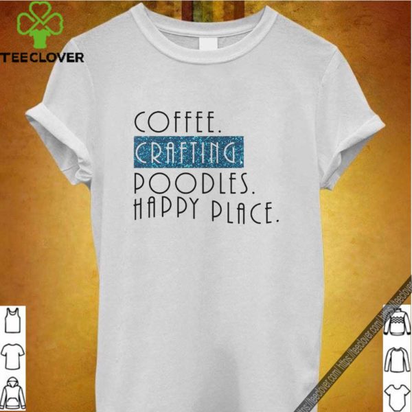 Coffee Crafting Poodles Happy Place hoodie, sweater, longsleeve, shirt v-neck, t-shirt