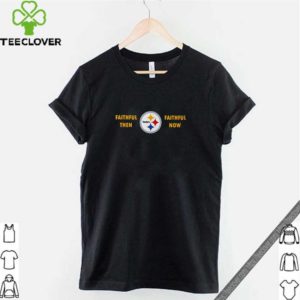 Faithful then Pittsburgh Steelers faithful now hoodie, sweater, longsleeve, shirt v-neck, t-shirt