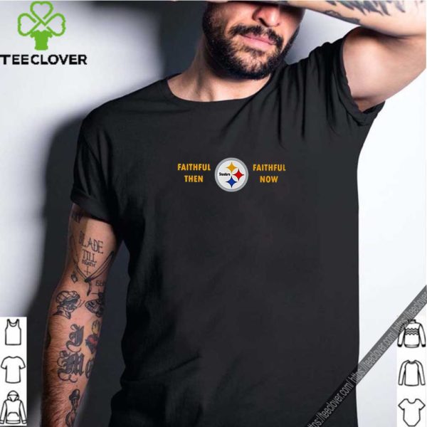 Faithful then Pittsburgh Steelers faithful now hoodie, sweater, longsleeve, shirt v-neck, t-shirt