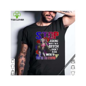 Harley Quinn stop asking why i’m a bitch i don’t ask why you’re so stupid shirt