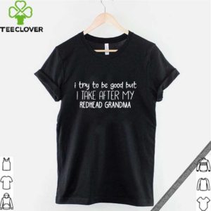 I try to be good but I take after my redhead grandma shirt
