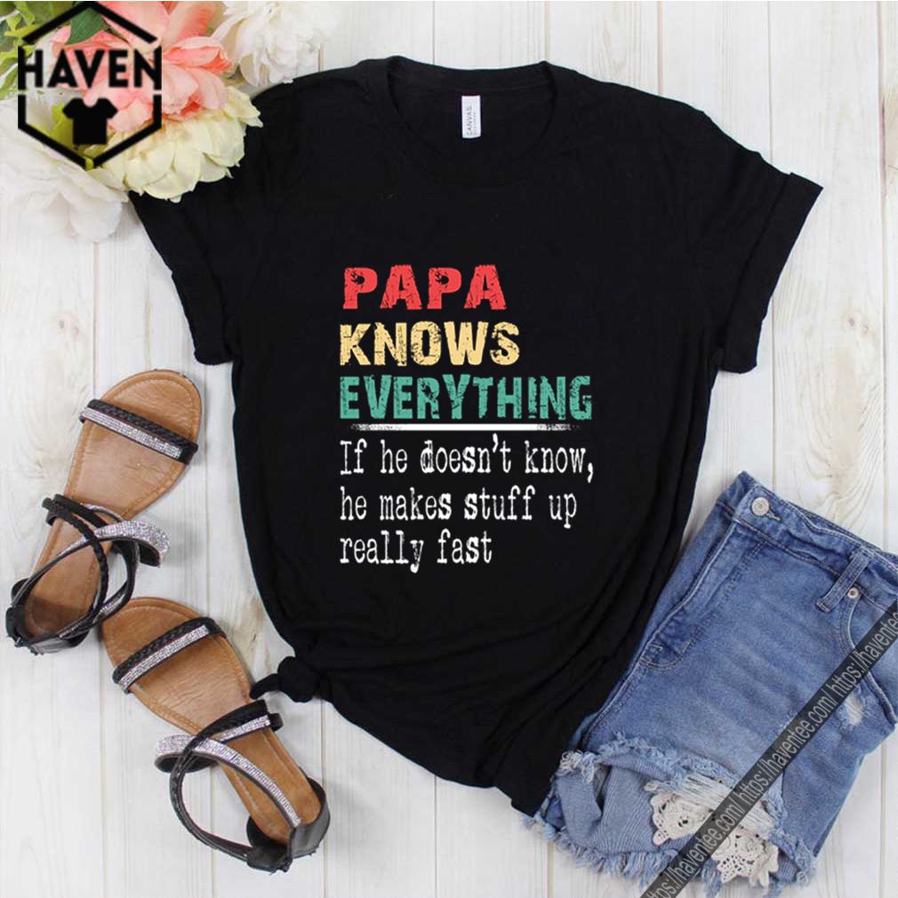 Papa knows everything if he doesnt know he makes stuff up really fast shirt