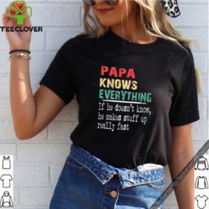 Papa knows everything if he doesnt know he makes stuff up really fast shirt