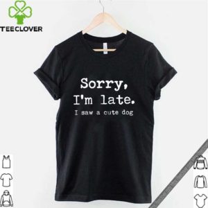 Sorry I’m late I saw a cute dog hoodie, sweater, longsleeve, shirt v-neck, t-shirt