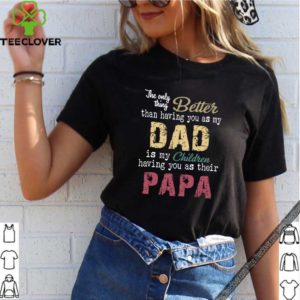 The only thing better than having you as my dad children papa vintage shirt