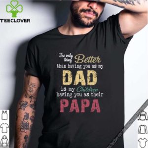 The only thing better than having you as my dad children papa vintage hoodie, sweater, longsleeve, shirt v-neck, t-shirt