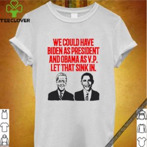 We could have Biden as President and Obama as VP Let that sink in T-Shirt