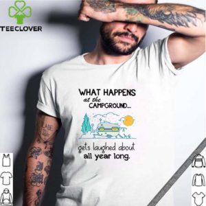 What happens at the campground get laughed about all year long shirt