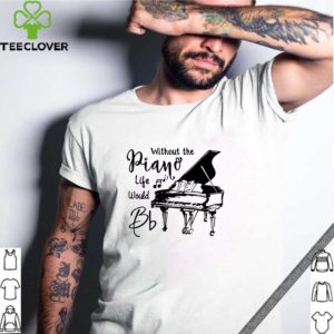 Without the piano life would Bb shirt