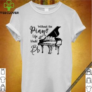 Without the piano life would Bb hoodie, sweater, longsleeve, shirt v-neck, t-shirt