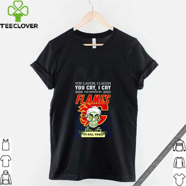 You laugh i laugh you cry i cry you offend my flames i kill you shirt