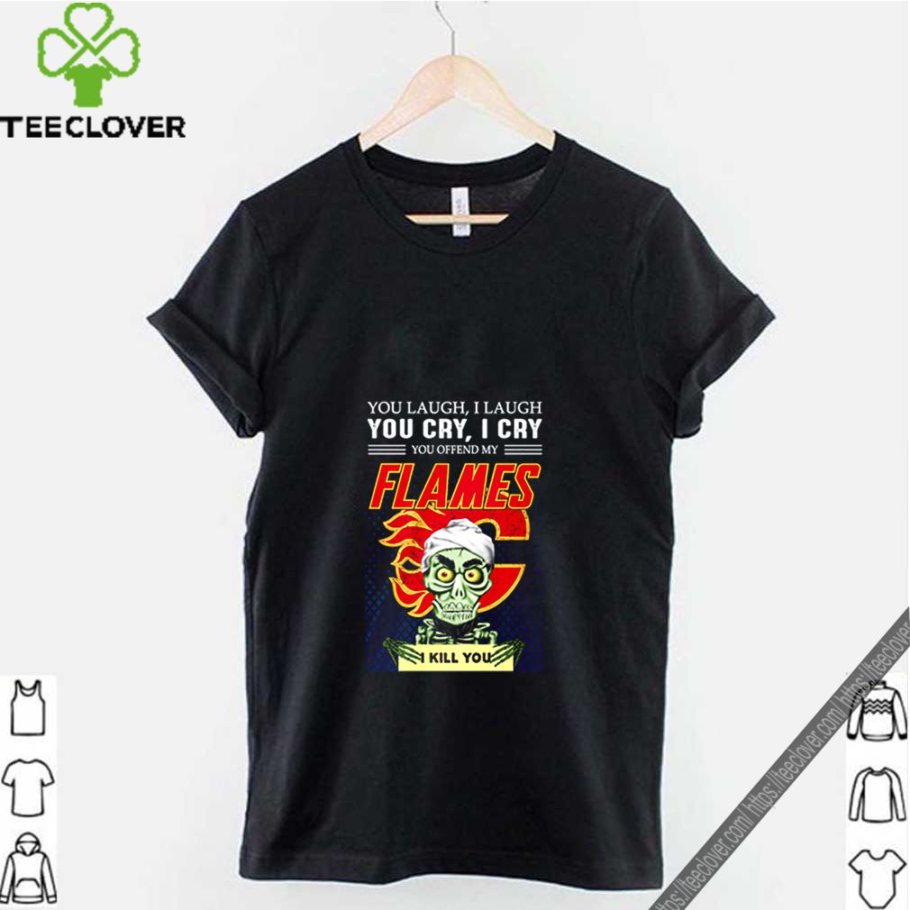 You laugh i laugh you cry i cry you offend my flames i kill you shirt 9 You laugh i laugh you cry i cry you offend my flames i kill you shirt