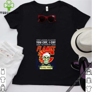 You laugh i laugh you cry i cry you offend my flames i kill you shirt
