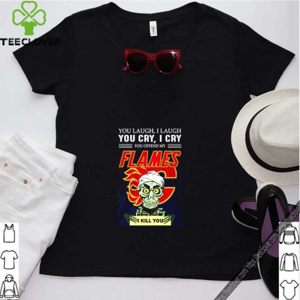You laugh i laugh you cry i cry you offend my flames i kill you shirt