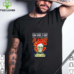 You laugh i laugh you cry i cry you offend my flames i kill you shirt