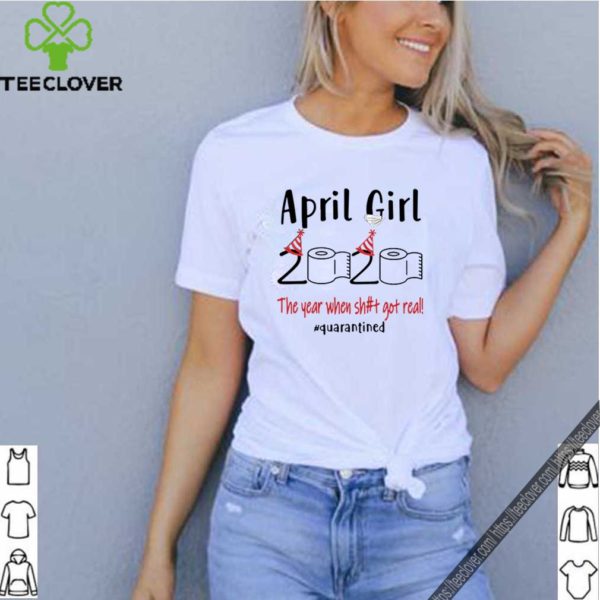 April Girl 2020 the year when shit got real Quarantined hoodie, sweater, longsleeve, shirt v-neck, t-shirt