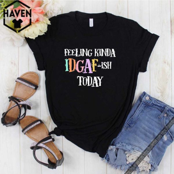 Feeling Kinda Idgaf-Ish Today Don’t Give A Fuck Day shirt