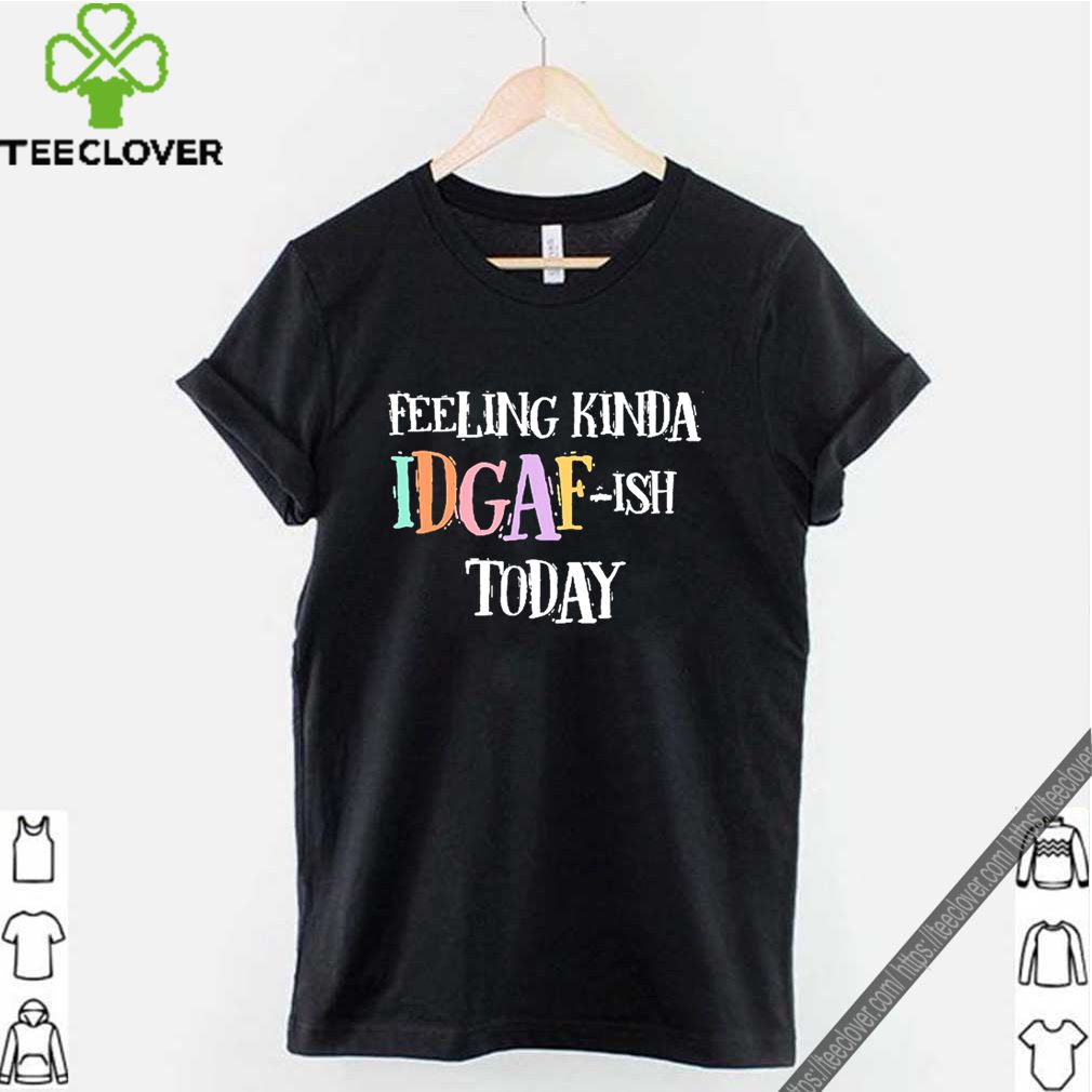 Feeling Kinda Idgaf-Ish Today Don’t Give A Fuck Day shirt 9 Feeling Kinda Idgaf-Ish Today Don’t Give A Fuck Day